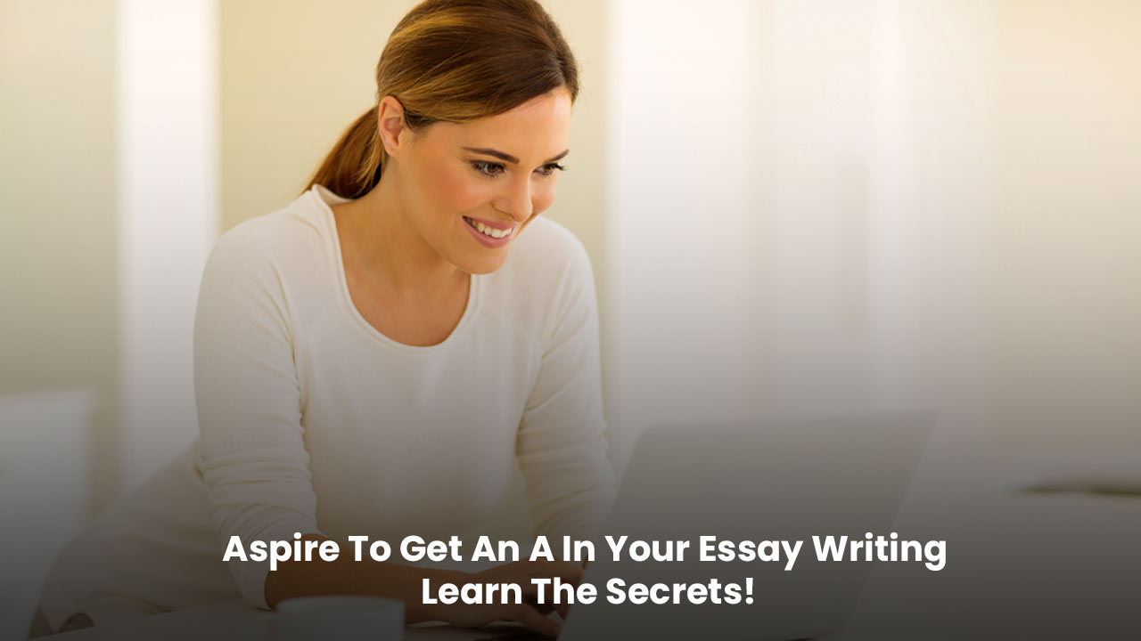 Aspire To Get An A In Your Essay Writing Learn The Secrets!