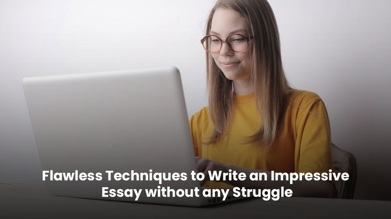 Flawless Techniques to Write an Impressive Essay without any Struggle