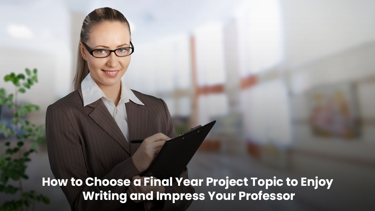 How to Choose a Final Year Project Topic to Enjoy Writing 
